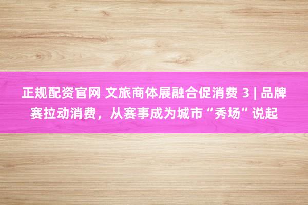 正规配资官网 文旅商体展融合促消费 3 | 品牌赛拉动消费，从赛事成为城市“秀场”说起