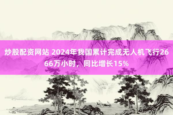 炒股配资网站 2024年我国累计完成无人机飞行2666万小时，同比增长15%