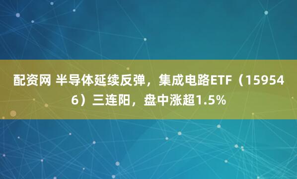 配资网 半导体延续反弹，集成电路ETF（159546）三连阳，盘中涨超1.5%
