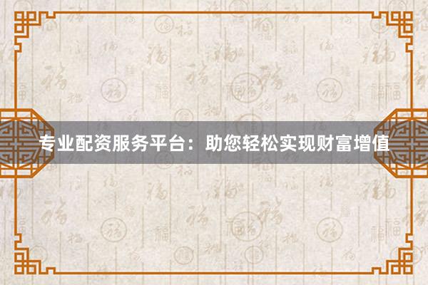 专业配资服务平台：助您轻松实现财富增值