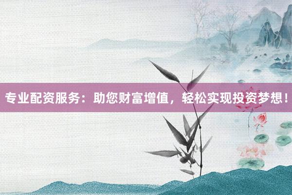 专业配资服务：助您财富增值，轻松实现投资梦想！