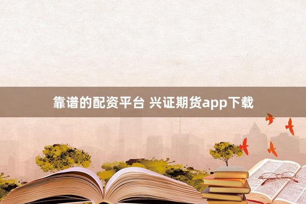 靠谱的配资平台 兴证期货app下载