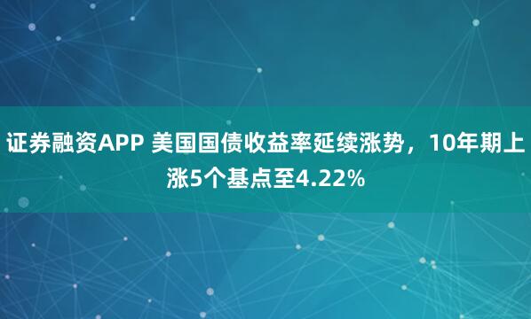证券融资APP 美国国债收益率延续涨势，10年期上涨5个基点至4.22%