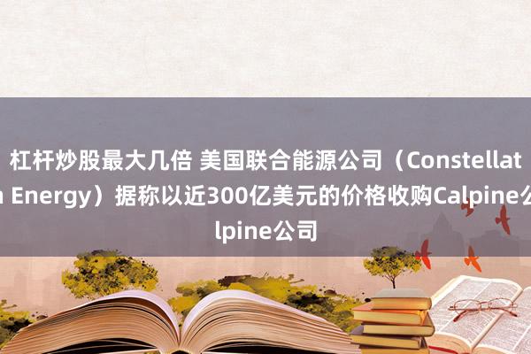 杠杆炒股最大几倍 美国联合能源公司（Constellation Energy）据称以近300亿美元的价格收购Calpine公司