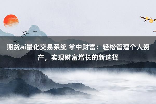 期货ai量化交易系统 掌中财富：轻松管理个人资产，实现财富增长的新选择