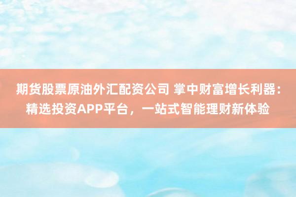 期货股票原油外汇配资公司 掌中财富增长利器：精选投资APP平台，一站式智能理财新体验