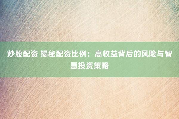 炒股配资 揭秘配资比例：高收益背后的风险与智慧投资策略