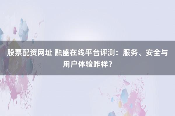 股票配资网址 融盛在线平台评测：服务、安全与用户体验咋样？