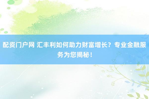 配资门户网 汇丰利如何助力财富增长？专业金融服务为您揭秘！