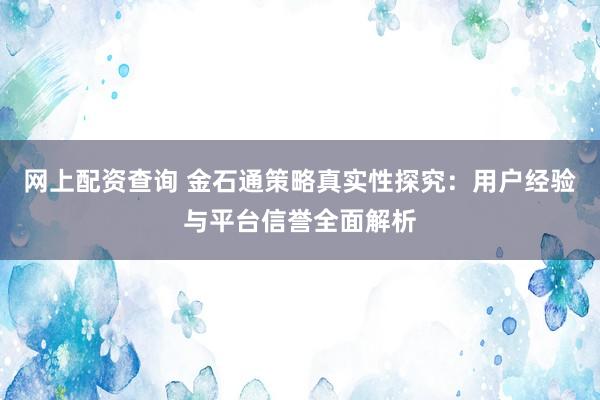网上配资查询 金石通策略真实性探究：用户经验与平台信誉全面解析