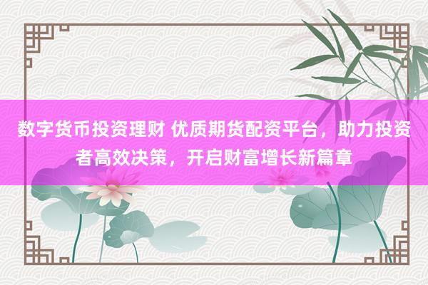 数字货币投资理财 优质期货配资平台，助力投资者高效决策，开启财富增长新篇章