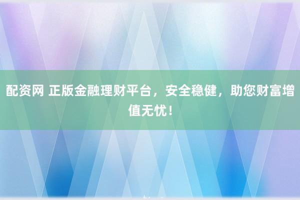 配资网 正版金融理财平台，安全稳健，助您财富增值无忧！