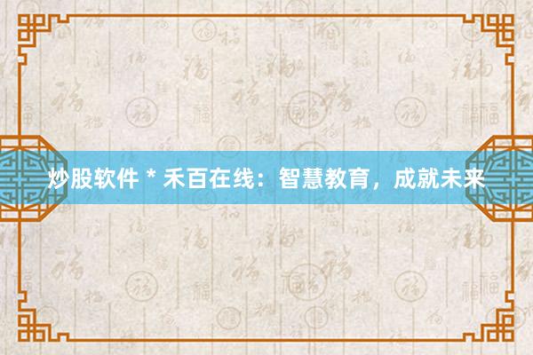 炒股软件 * 禾百在线：智慧教育，成就未来