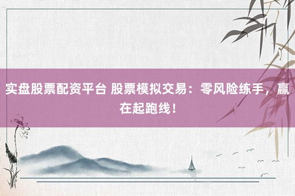 实盘股票配资平台 股票模拟交易：零风险练手，赢在起跑线！