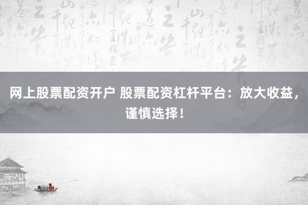 网上股票配资开户 股票配资杠杆平台：放大收益，谨慎选择！
