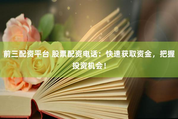 前三配资平台 股票配资电话：快速获取资金，把握投资机会！