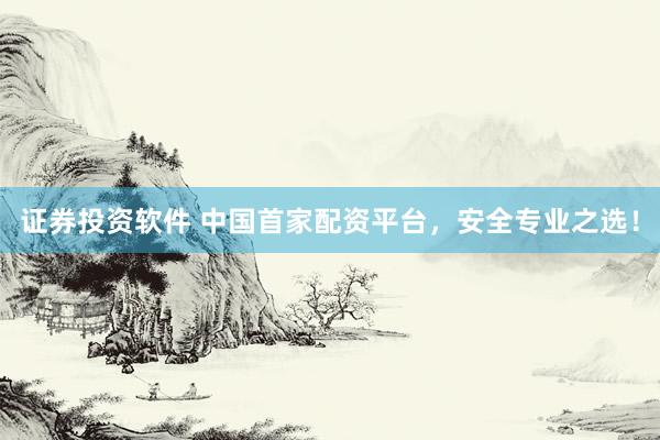 证券投资软件 中国首家配资平台，安全专业之选！
