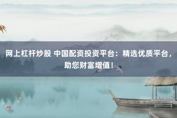 网上杠杆炒股 中国配资投资平台：精选优质平台，助您财富增值！