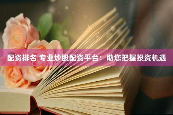 配资排名 专业炒股配资平台：助您把握投资机遇