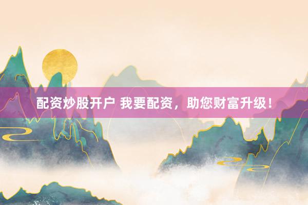 配资炒股开户 我要配资，助您财富升级！
