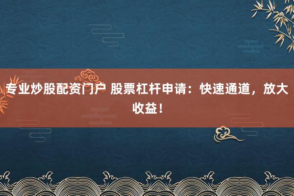 专业炒股配资门户 股票杠杆申请：快速通道，放大收益！