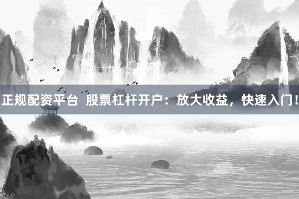 正规配资平台  股票杠杆开户：放大收益，快速入门！