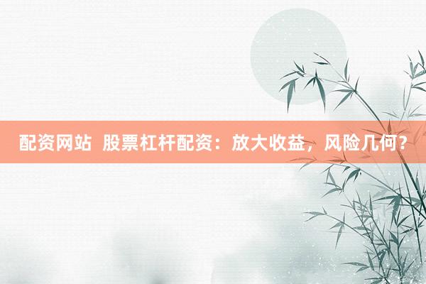 配资网站  股票杠杆配资：放大收益，风险几何？