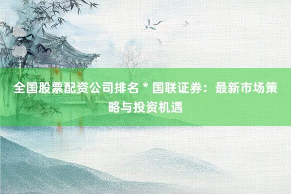全国股票配资公司排名 * 国联证券：最新市场策略与投资机遇