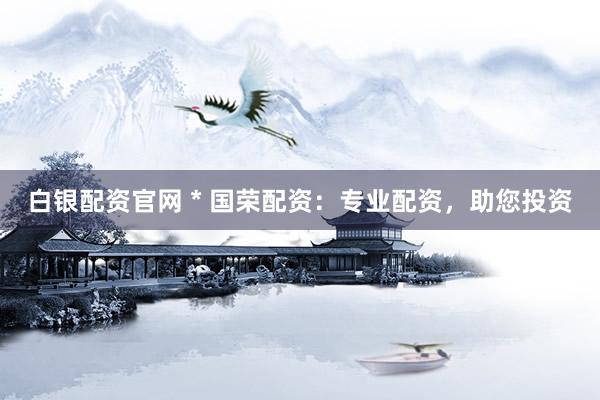 白银配资官网 * 国荣配资：专业配资，助您投资