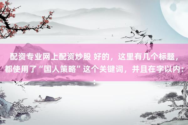 配资专业网上配资炒股 好的，这里有几个标题，都使用了“国人策略”这个关键词，并且在字以内：