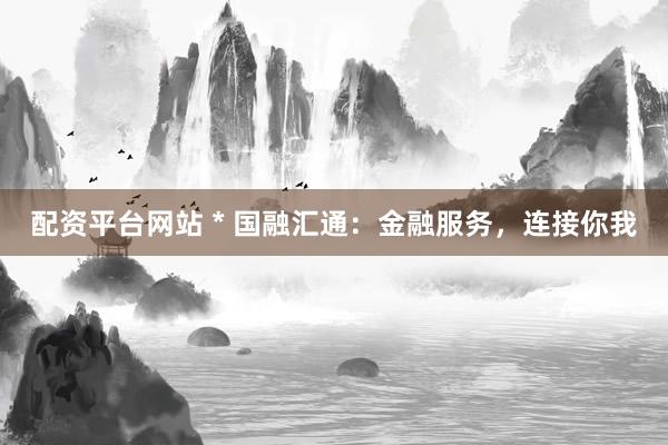 配资平台网站 * 国融汇通：金融服务，连接你我