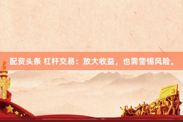 配资头条 杠杆交易：放大收益，也需警惕风险。