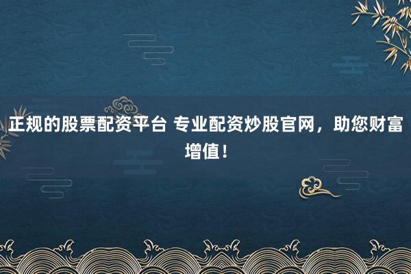 正规的股票配资平台 专业配资炒股官网，助您财富增值！