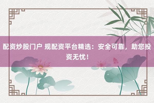 配资炒股门户 规配资平台精选：安全可靠，助您投资无忧！