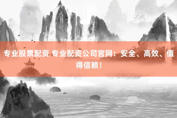 专业股票配资 专业配资公司官网：安全、高效、值得信赖！