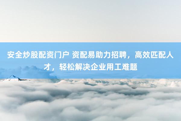 安全炒股配资门户 资配易助力招聘，高效匹配人才，轻松解决企业用工难题