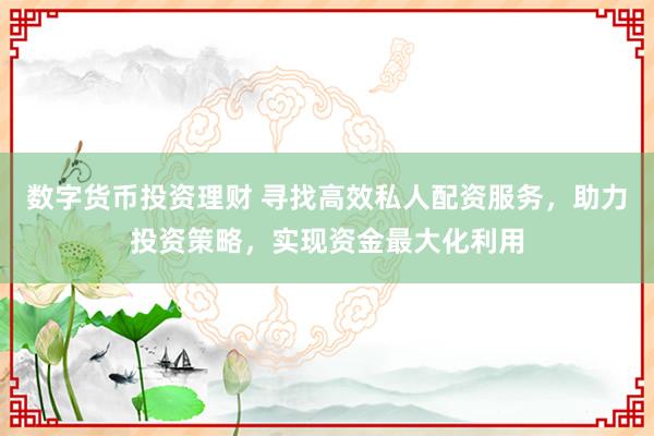 数字货币投资理财 寻找高效私人配资服务，助力投资策略，实现资金最大化利用
