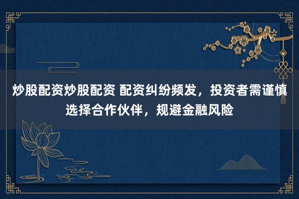 炒股配资炒股配资 配资纠纷频发，投资者需谨慎选择合作伙伴，规避金融风险