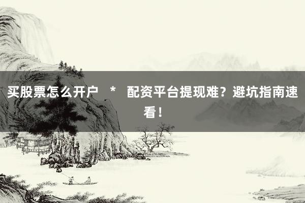 买股票怎么开户   *   配资平台提现难？避坑指南速看！
