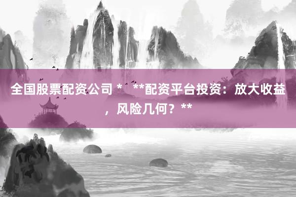 全国股票配资公司 *   **配资平台投资：放大收益，风险几何？**