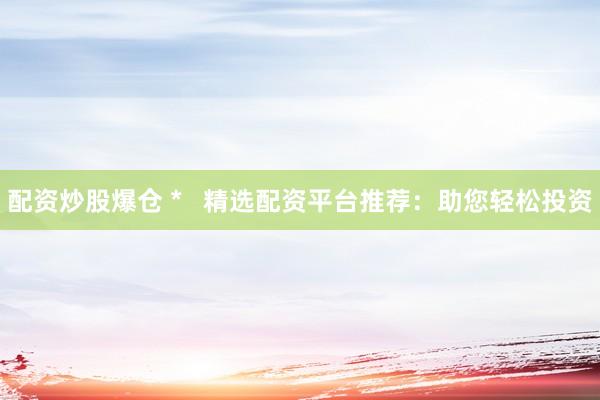 配资炒股爆仓 *   精选配资平台推荐：助您轻松投资