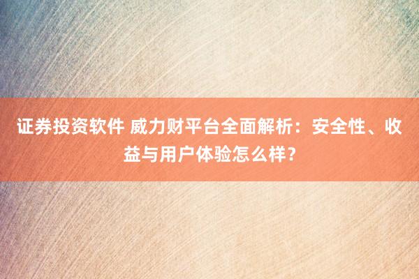 证券投资软件 威力财平台全面解析：安全性、收益与用户体验怎么样？