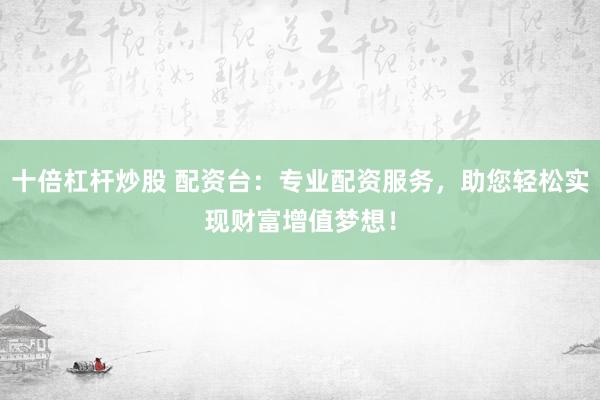 十倍杠杆炒股 配资台：专业配资服务，助您轻松实现财富增值梦想！