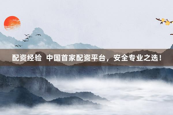 配资经验  中国首家配资平台，安全专业之选！