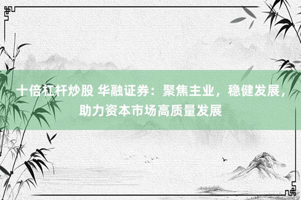十倍杠杆炒股 华融证券：聚焦主业，稳健发展，助力资本市场高质量发展
