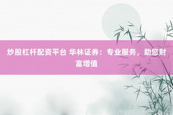 炒股杠杆配资平台 华林证券：专业服务，助您财富增值
