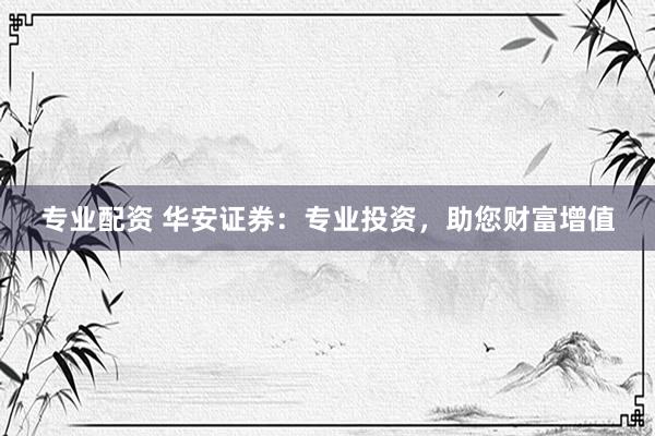 专业配资 华安证券：专业投资，助您财富增值