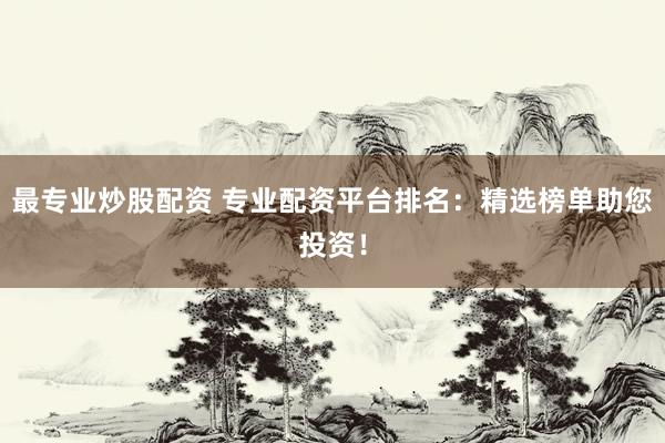 最专业炒股配资 专业配资平台排名：精选榜单助您投资！