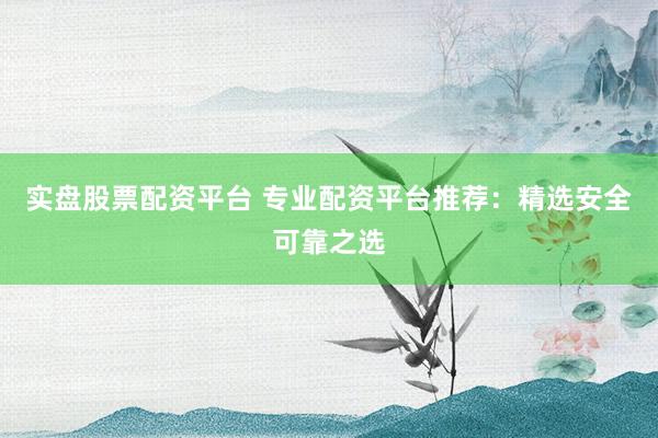 实盘股票配资平台 专业配资平台推荐：精选安全可靠之选