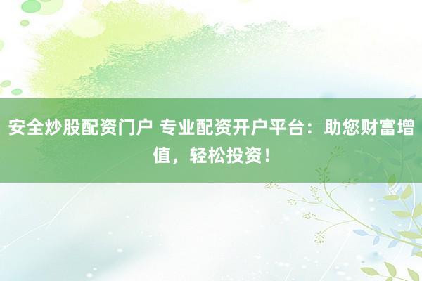 安全炒股配资门户 专业配资开户平台：助您财富增值，轻松投资！